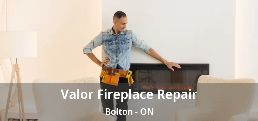 Valor Fireplace Repair Bolton - ON Valor Fireplace Repair Bolton - ON